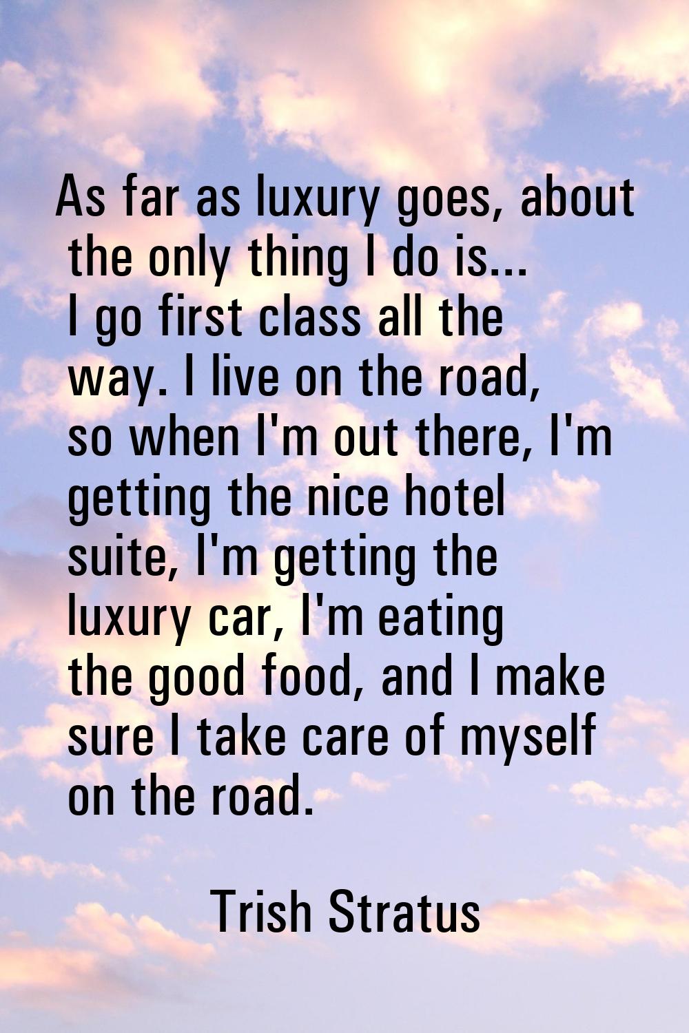 As far as luxury goes, about the only thing I do is... I go first class all the way. I live on the 