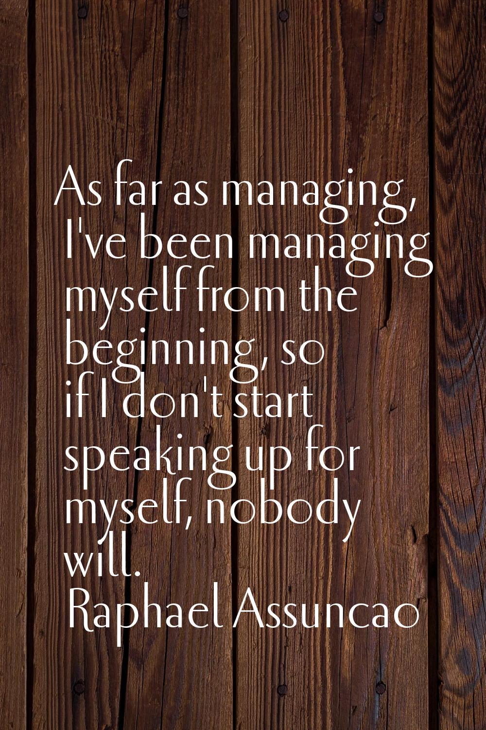 As far as managing, I've been managing myself from the beginning, so if I don't start speaking up f