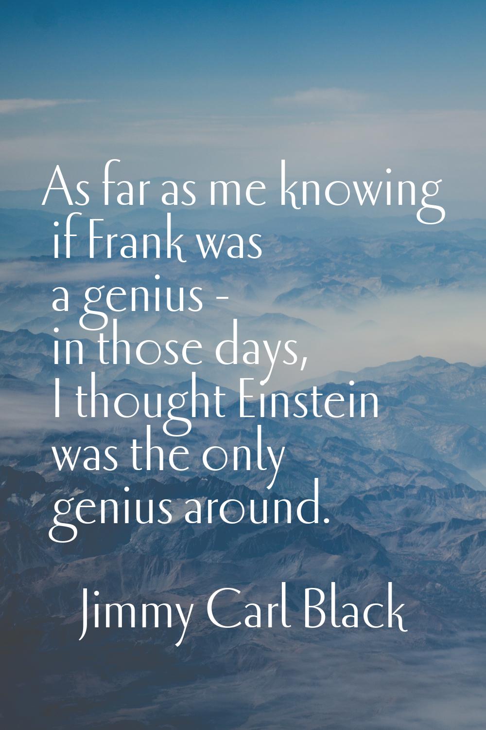 As far as me knowing if Frank was a genius - in those days, I thought Einstein was the only genius 