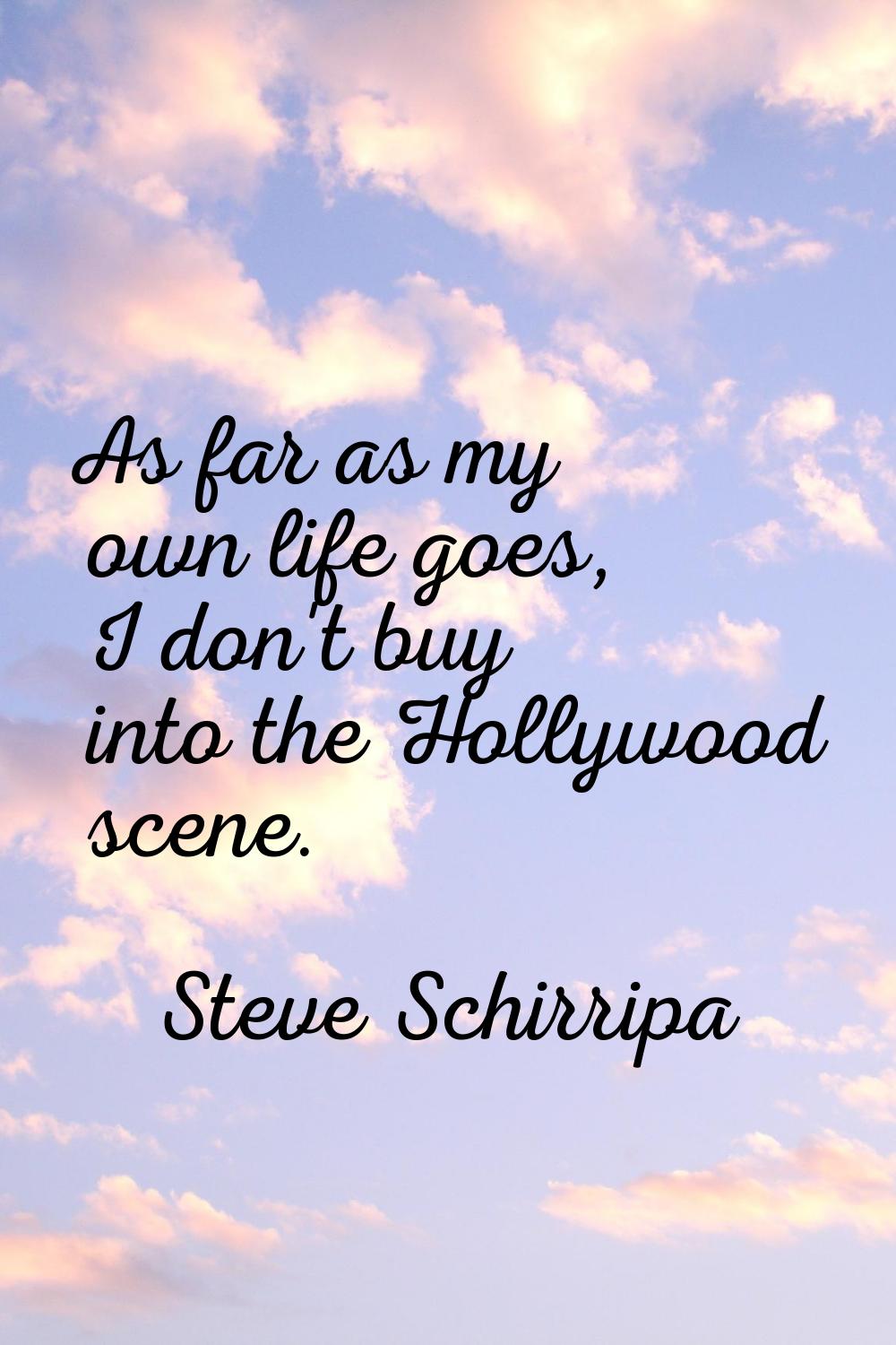 As far as my own life goes, I don't buy into the Hollywood scene.
