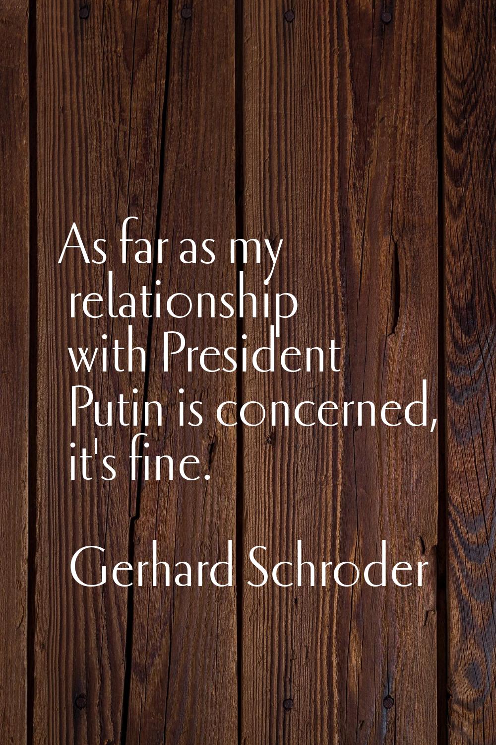As far as my relationship with President Putin is concerned, it's fine.