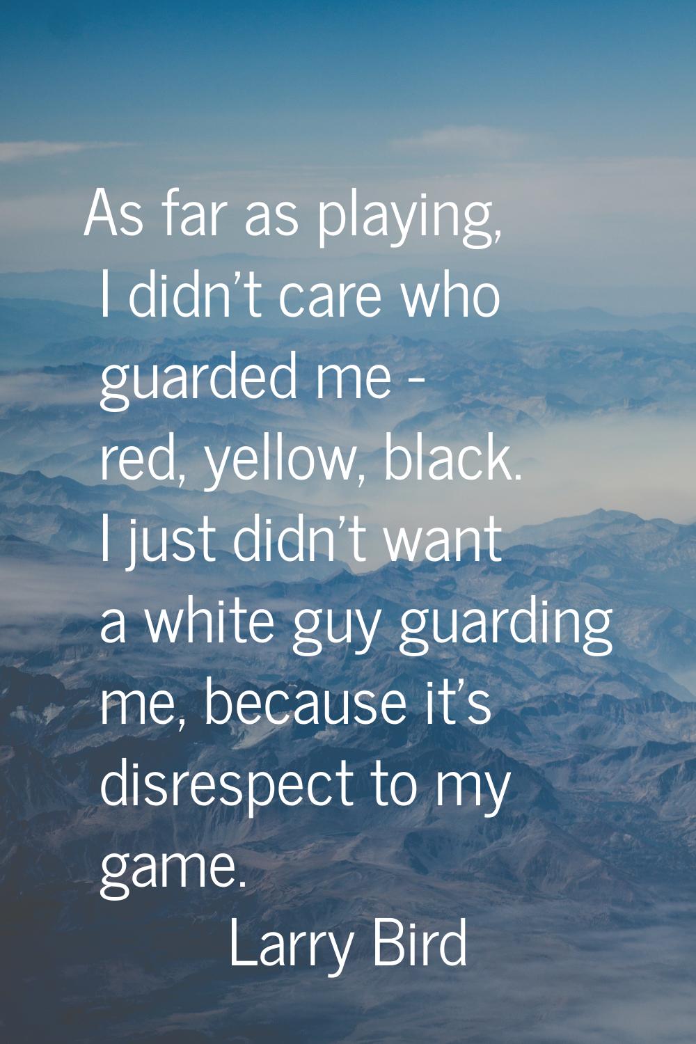 As far as playing, I didn't care who guarded me - red, yellow, black. I just didn't want a white gu