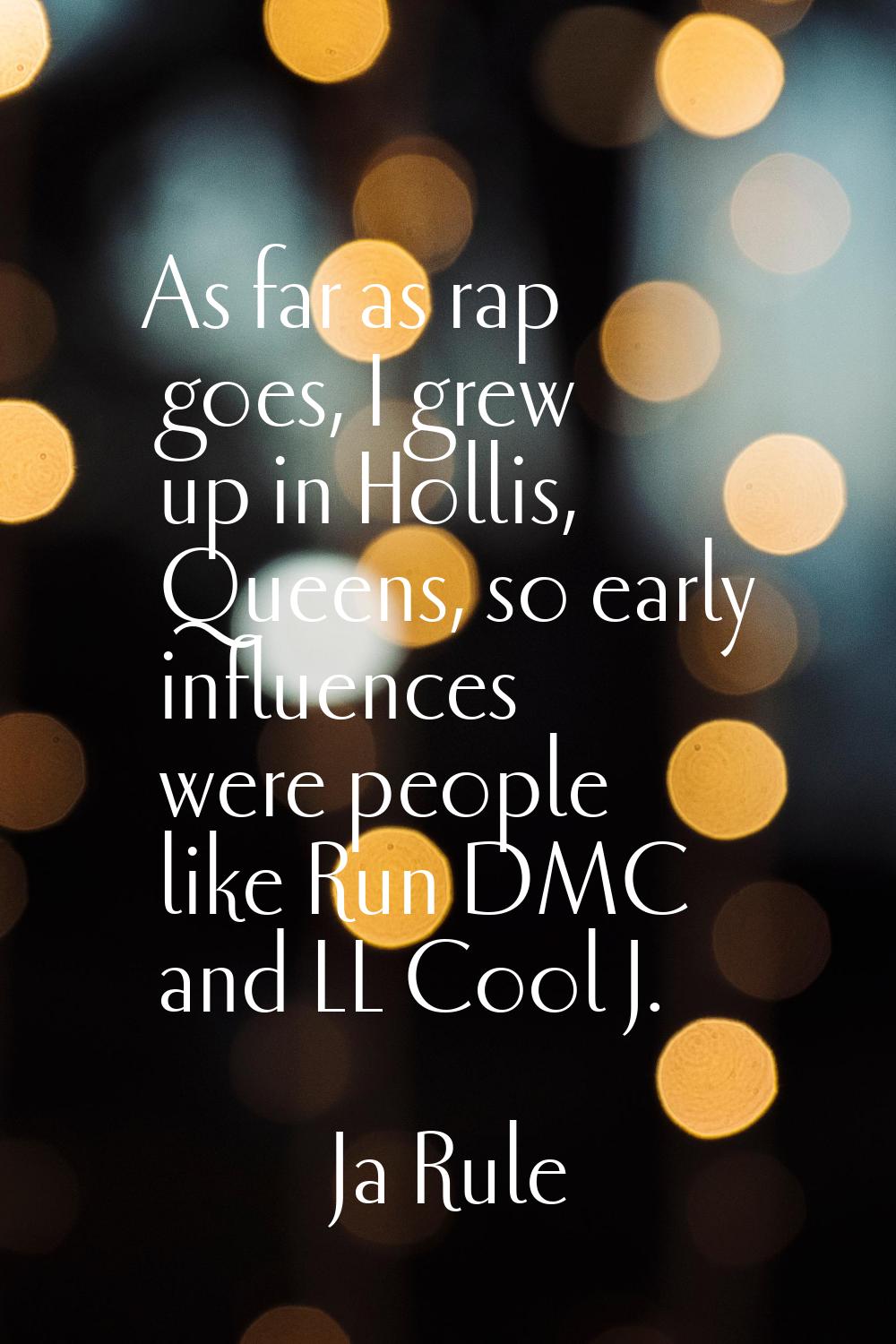 As far as rap goes, I grew up in Hollis, Queens, so early influences were people like Run DMC and L