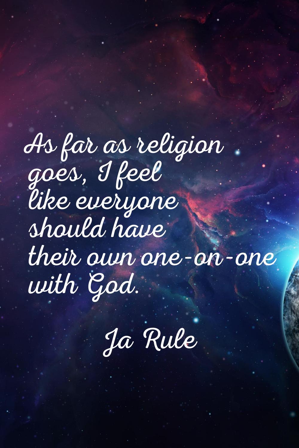 As far as religion goes, I feel like everyone should have their own one-on-one with God.