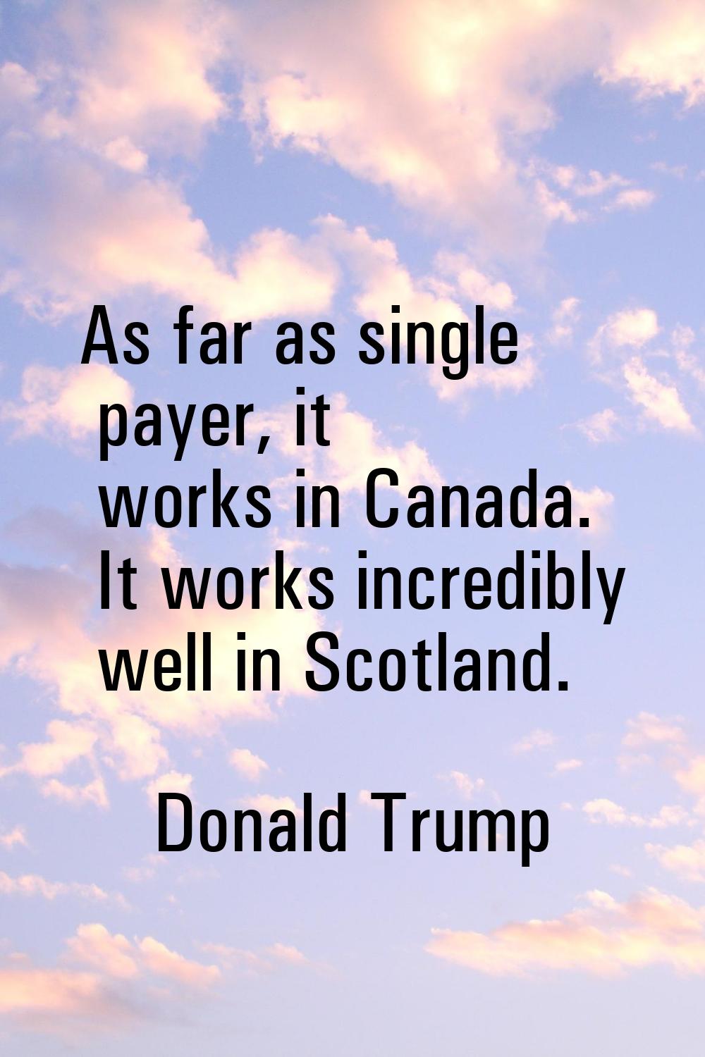 As far as single payer, it works in Canada. It works incredibly well in Scotland.