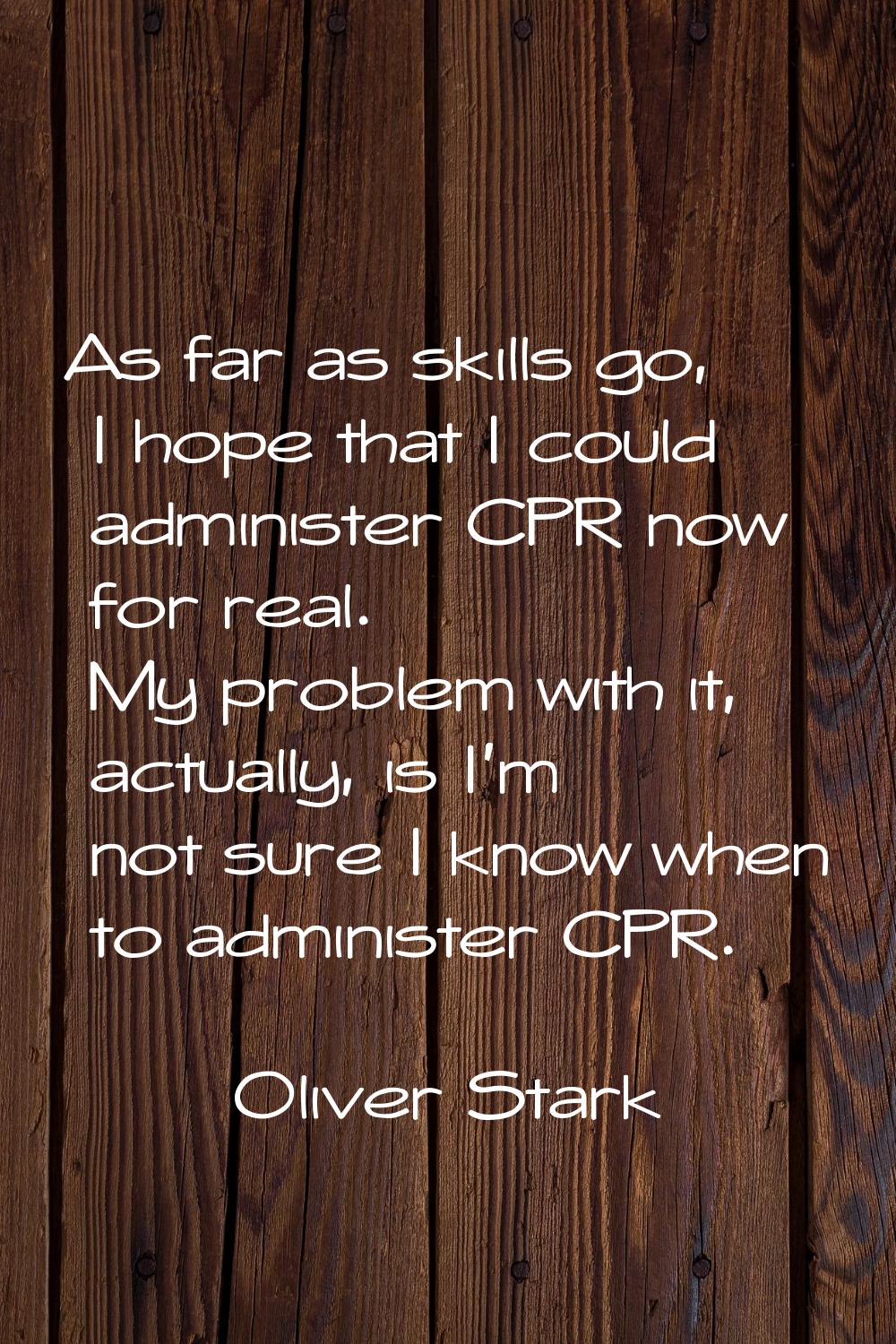 As far as skills go, I hope that I could administer CPR now for real. My problem with it, actually,