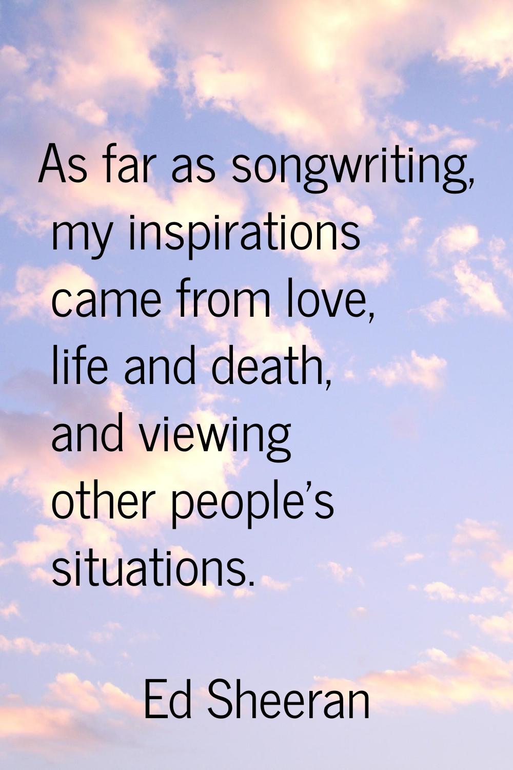 As far as songwriting, my inspirations came from love, life and death, and viewing other people's s