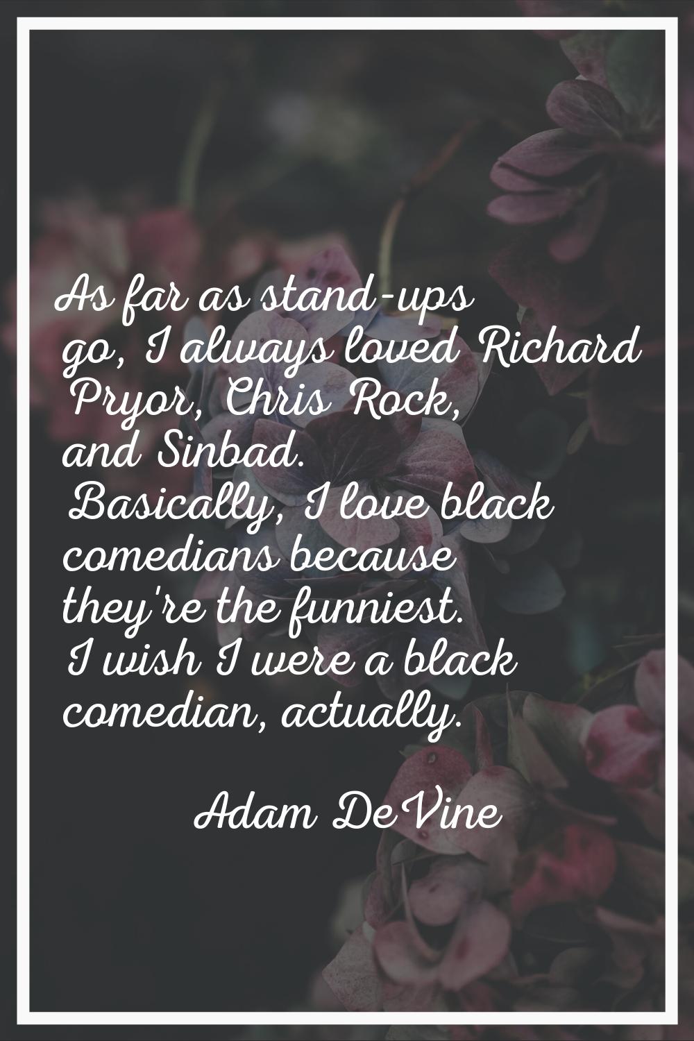 As far as stand-ups go, I always loved Richard Pryor, Chris Rock, and Sinbad. Basically, I love bla