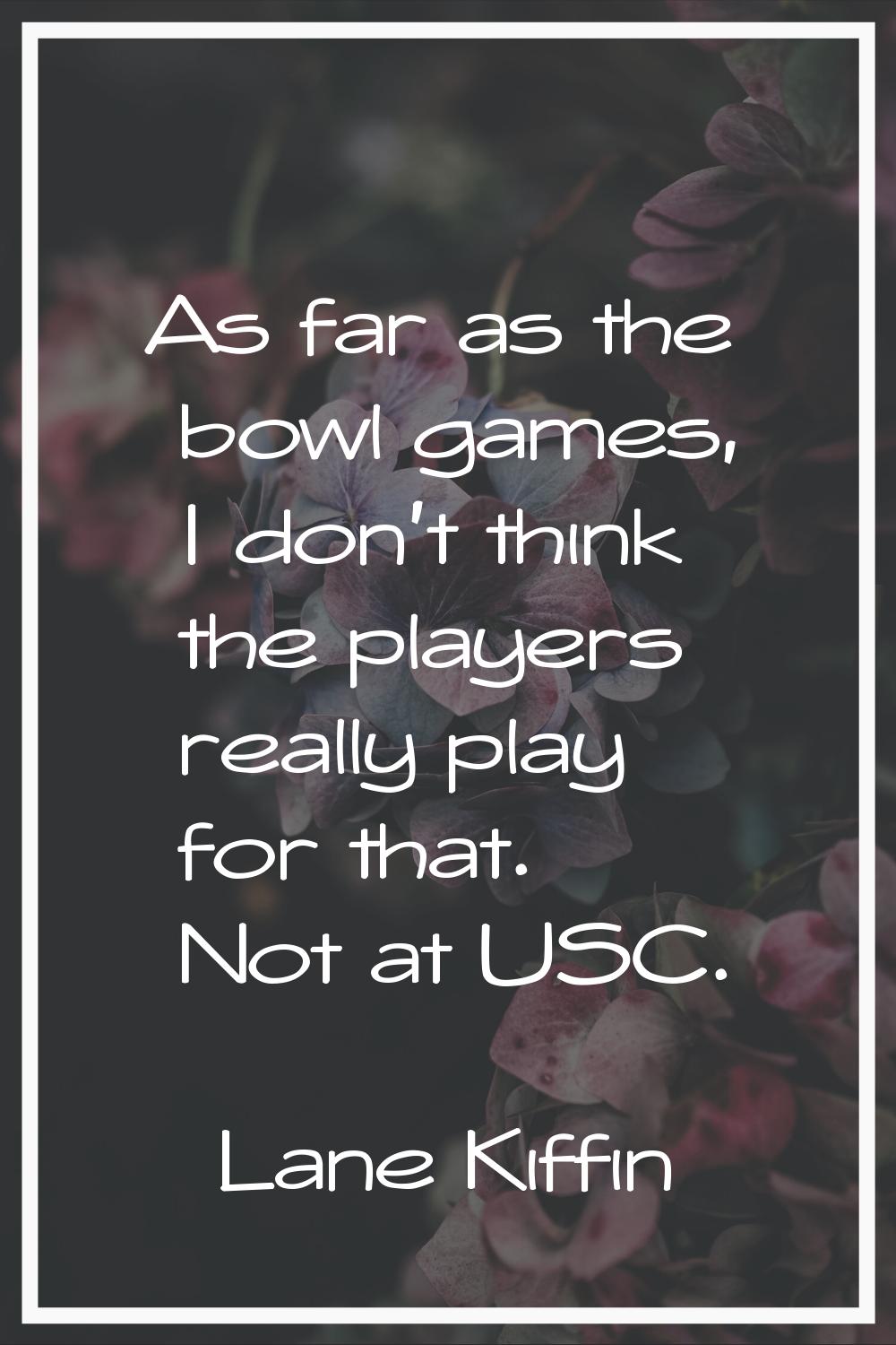 As far as the bowl games, I don't think the players really play for that. Not at USC.