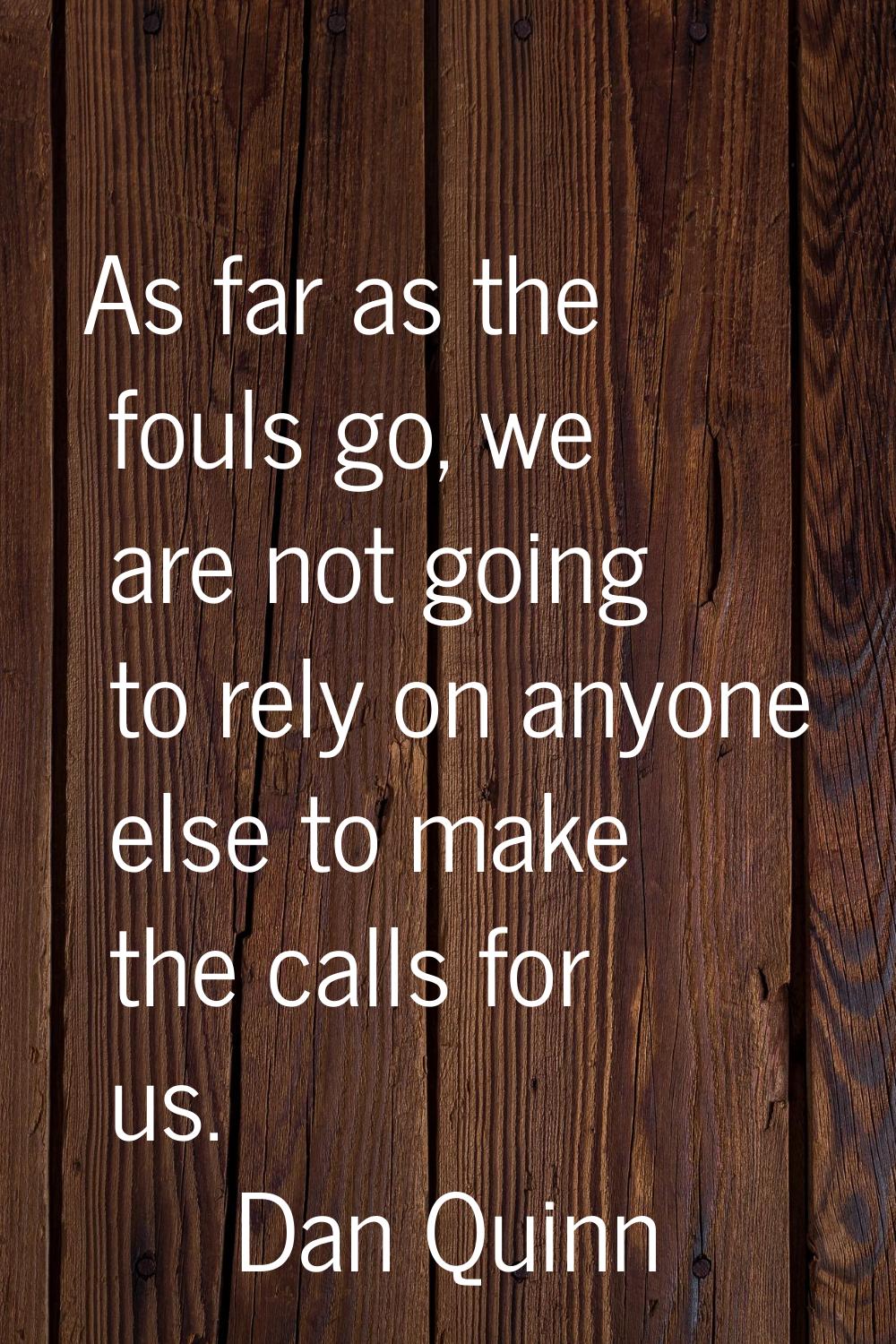 As far as the fouls go, we are not going to rely on anyone else to make the calls for us.
