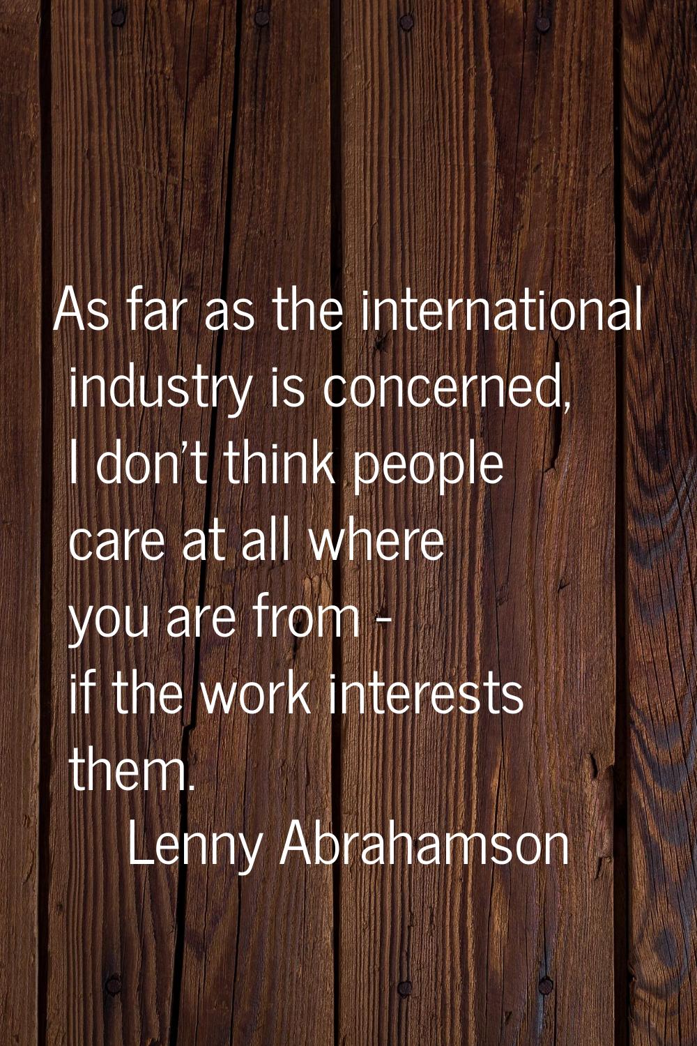 As far as the international industry is concerned, I don't think people care at all where you are f