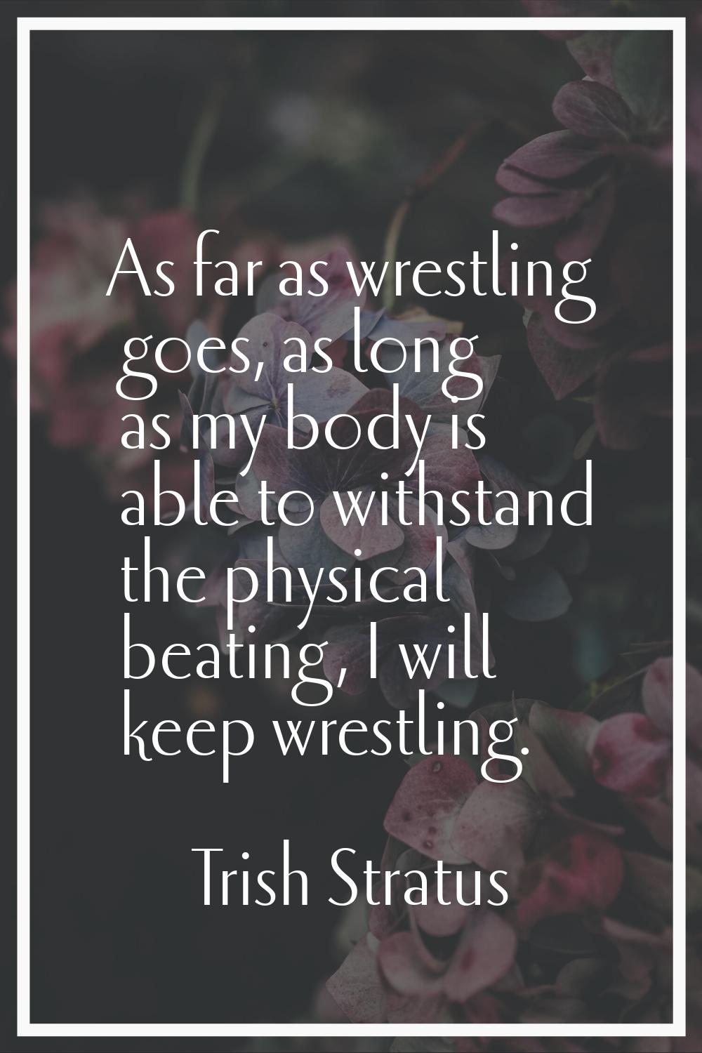 As far as wrestling goes, as long as my body is able to withstand the physical beating, I will keep