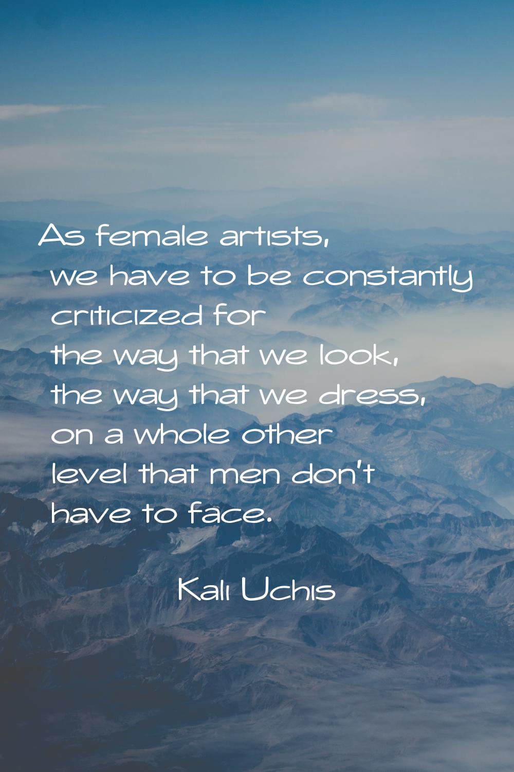 As female artists, we have to be constantly criticized for the way that we look, the way that we dr