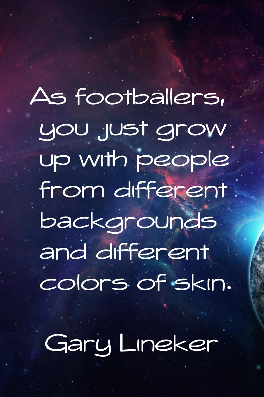 As footballers, you just grow up with people from different backgrounds and different colors of ski