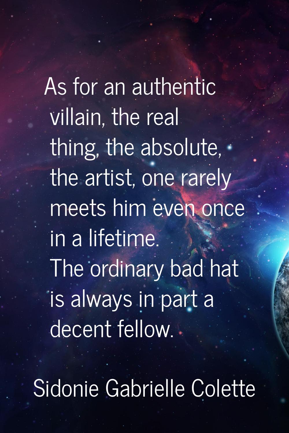 As for an authentic villain, the real thing, the absolute, the artist, one rarely meets him even on