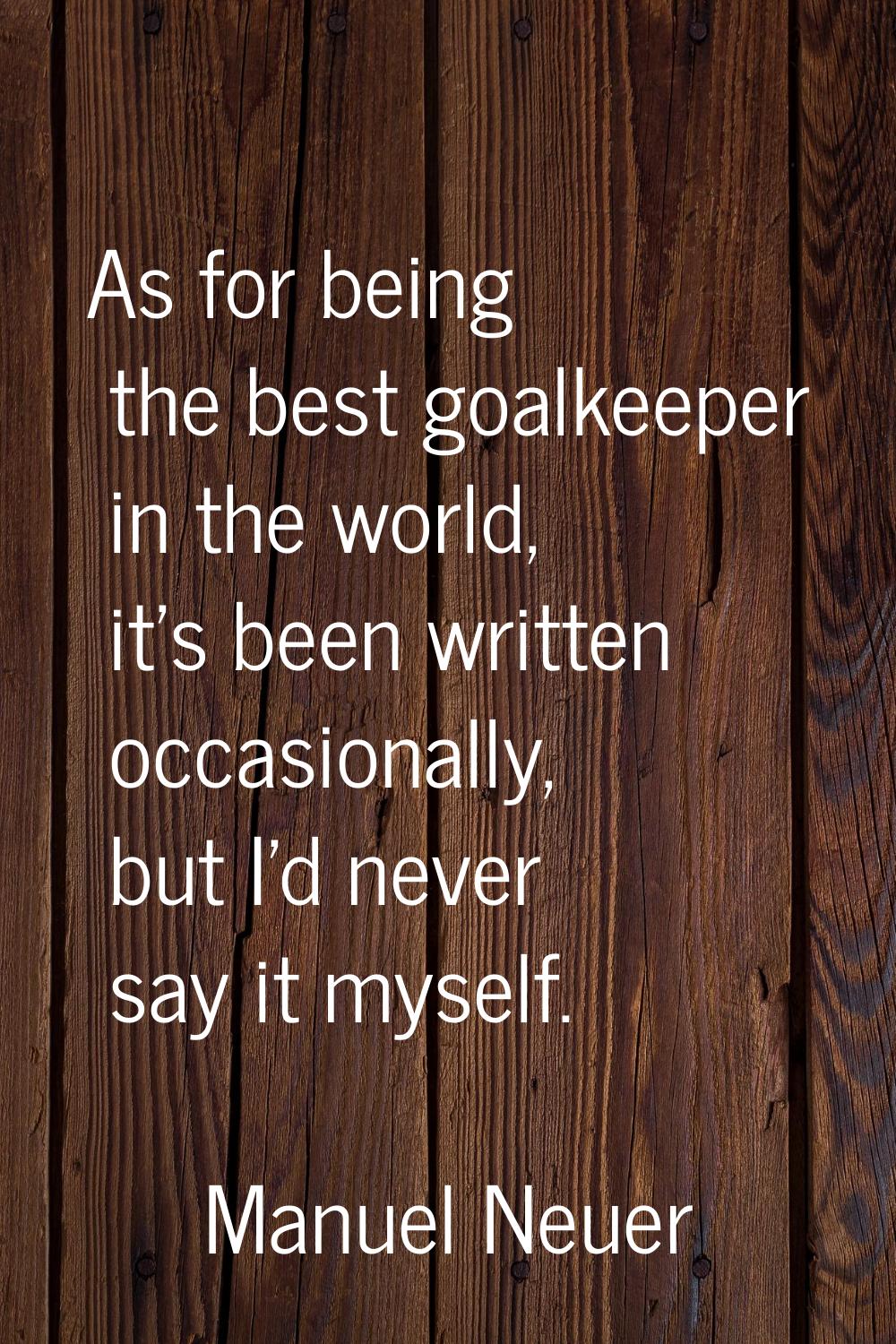 As for being the best goalkeeper in the world, it's been written occasionally, but I'd never say it