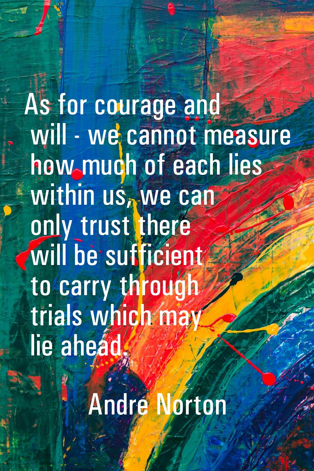 As for courage and will - we cannot measure how much of each lies within us, we can only trust ther