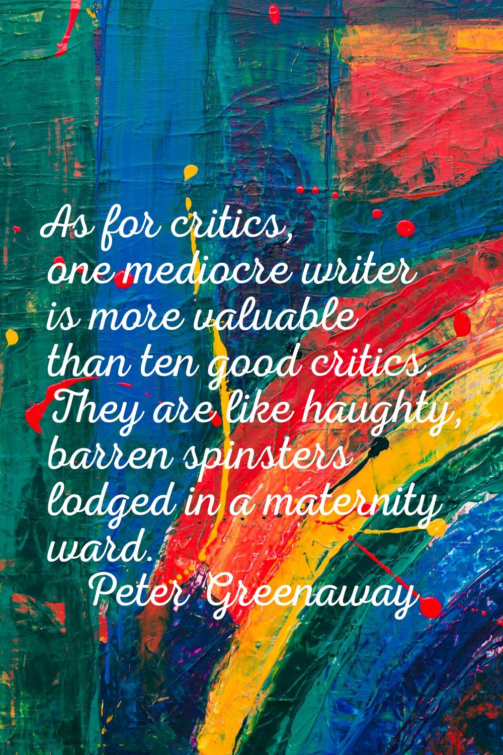 As for critics, one mediocre writer is more valuable than ten good critics. They are like haughty, 