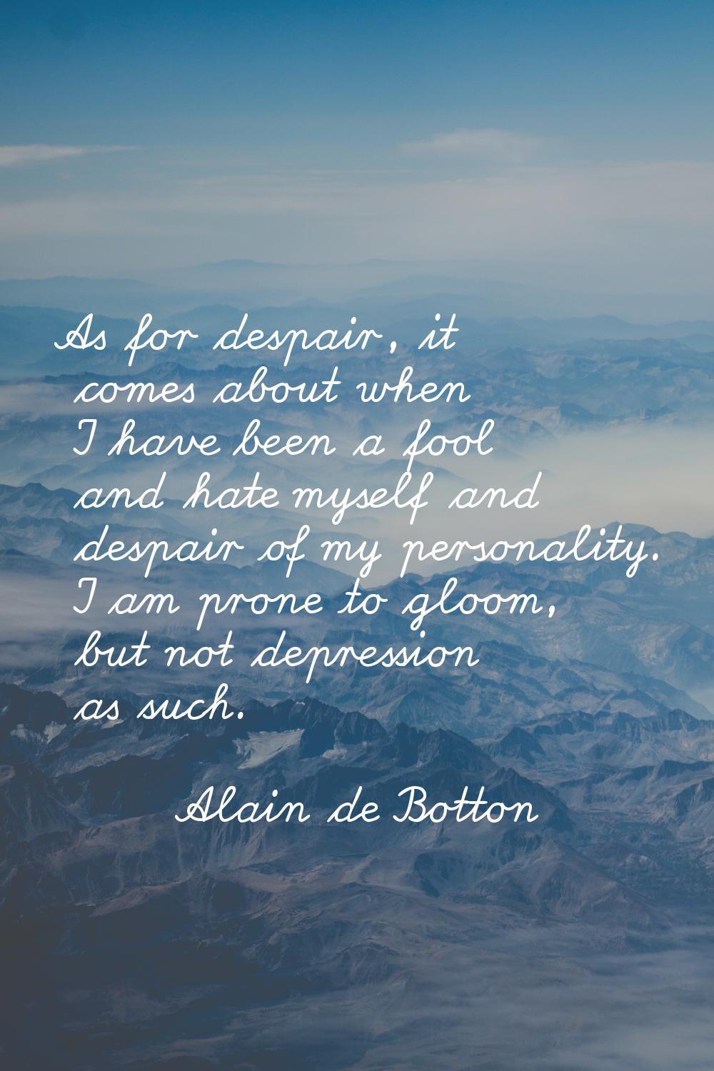 As for despair, it comes about when I have been a fool and hate myself and despair of my personalit