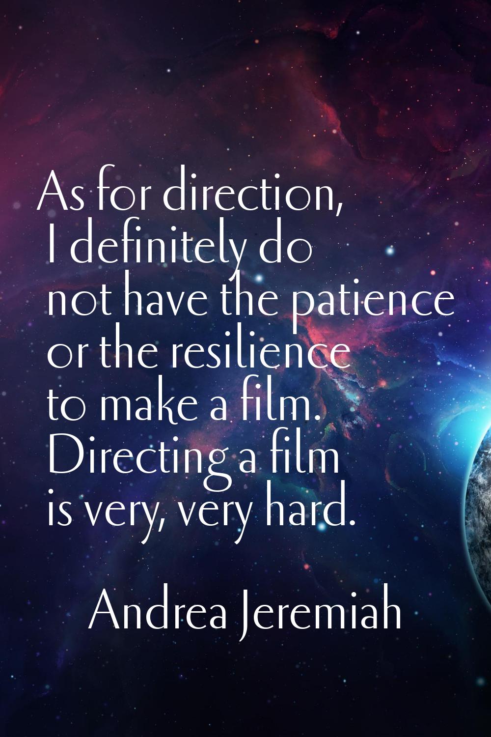 As for direction, I definitely do not have the patience or the resilience to make a film. Directing