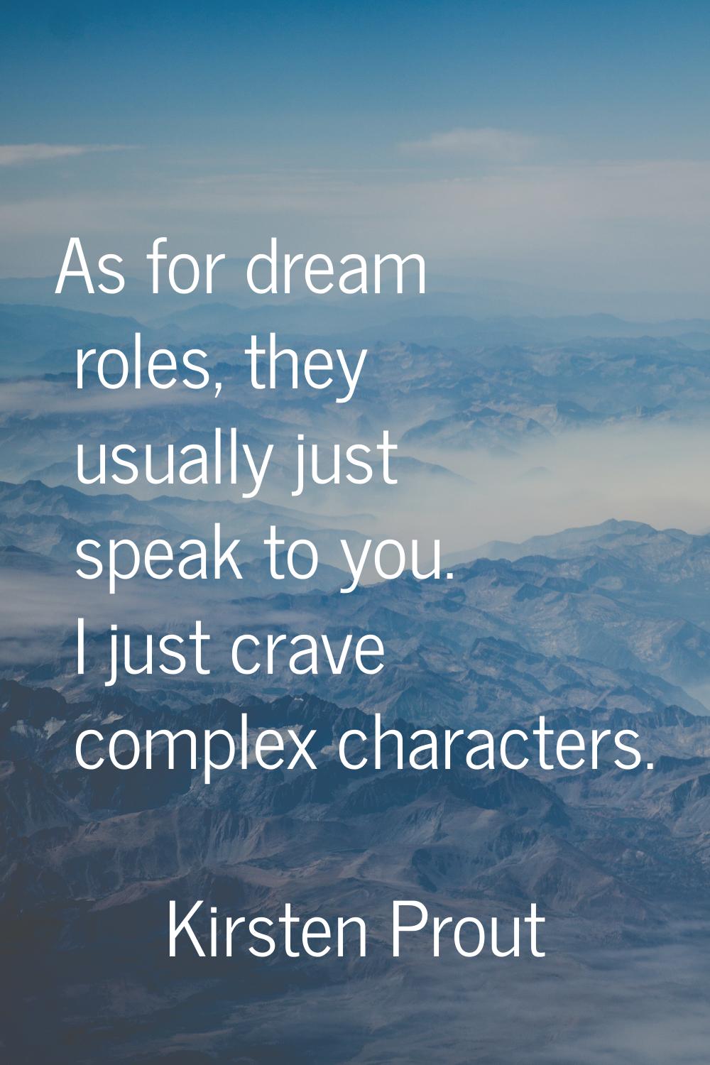 As for dream roles, they usually just speak to you. I just crave complex characters.