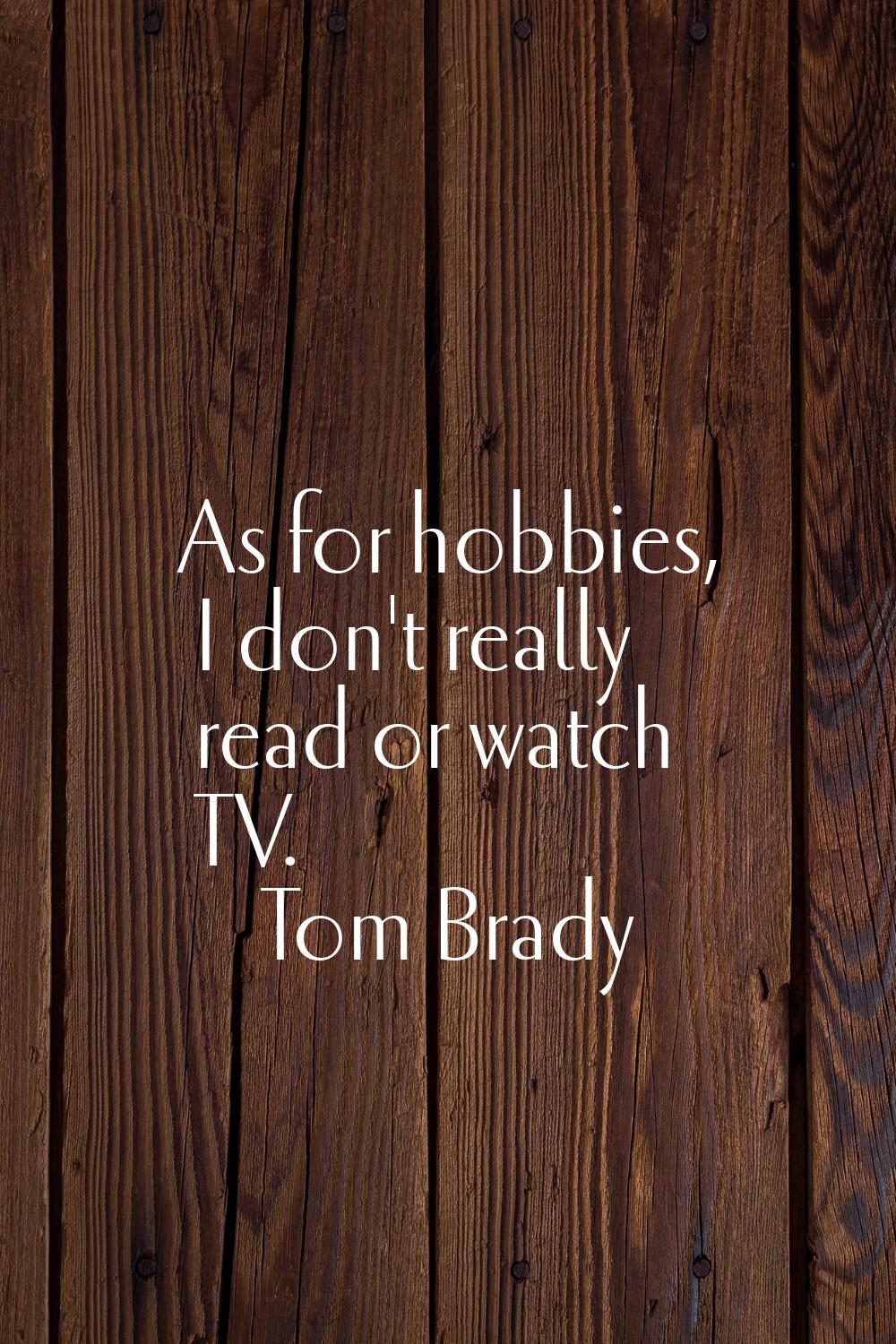 As for hobbies, I don't really read or watch TV.