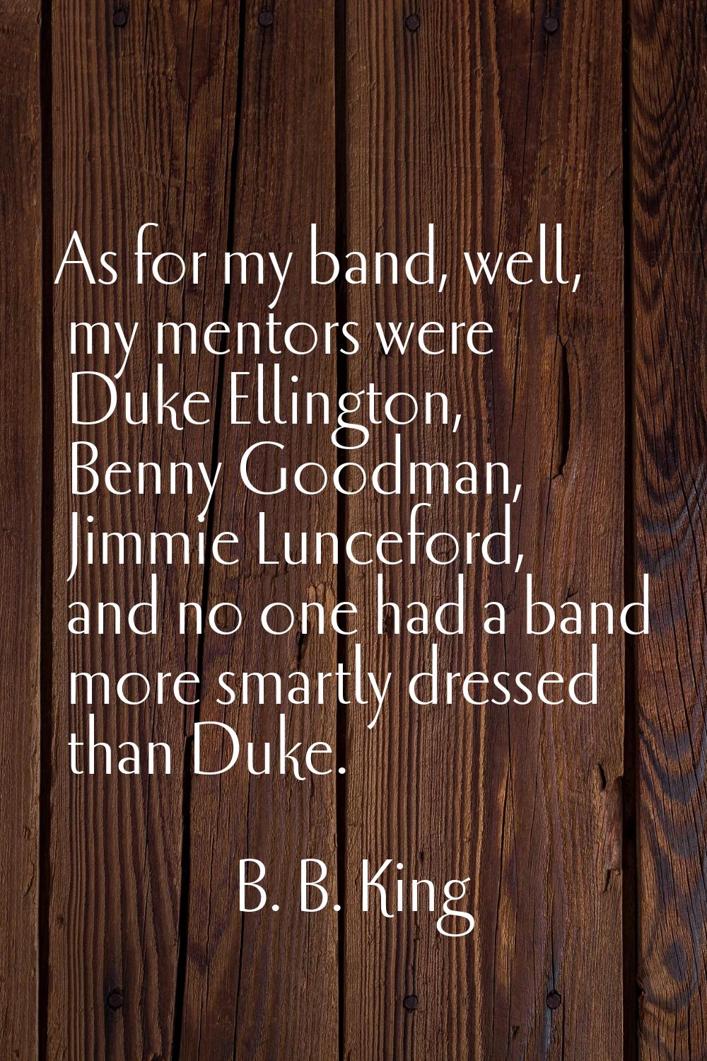 As for my band, well, my mentors were Duke Ellington, Benny Goodman, Jimmie Lunceford, and no one h