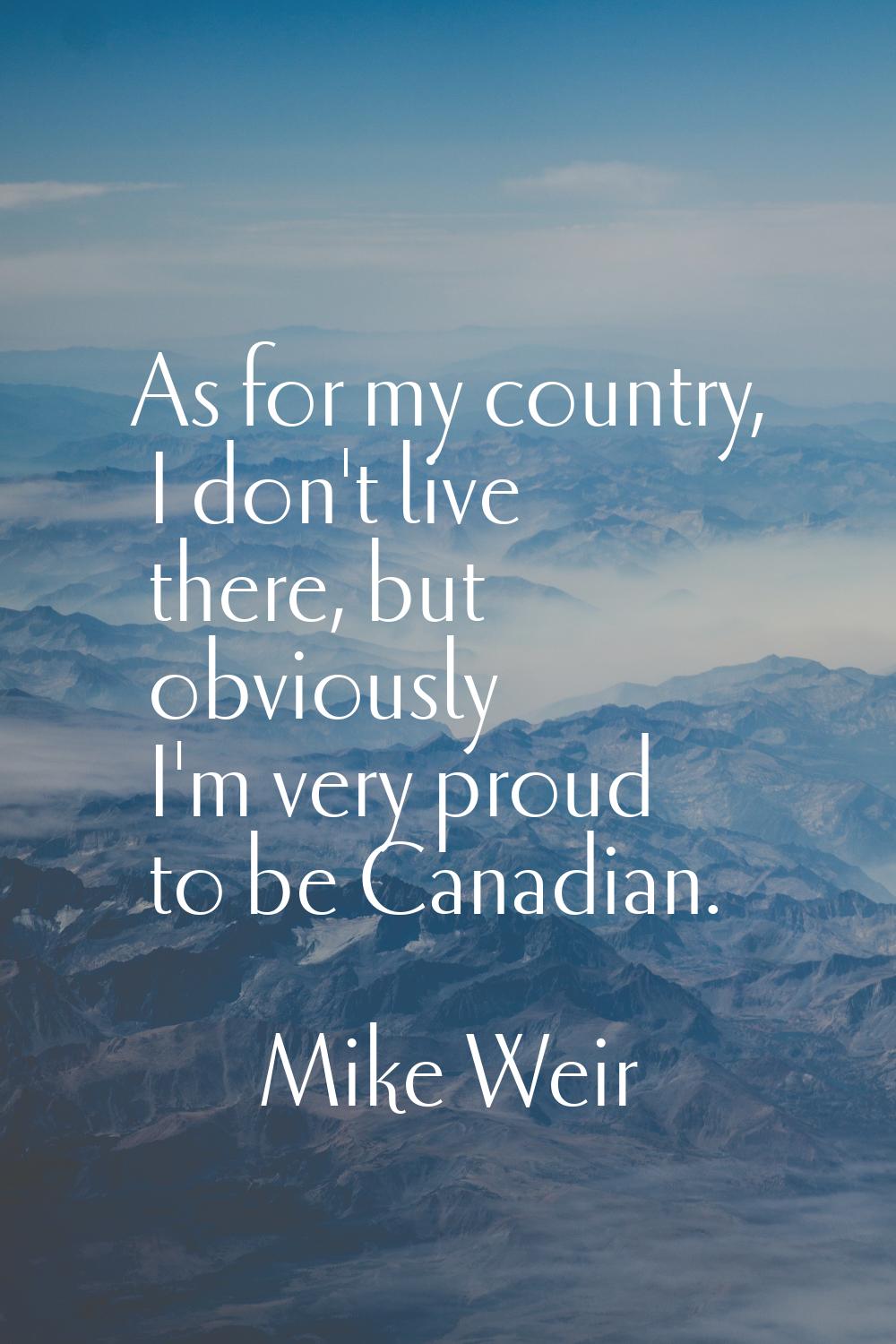 As for my country, I don't live there, but obviously I'm very proud to be Canadian.