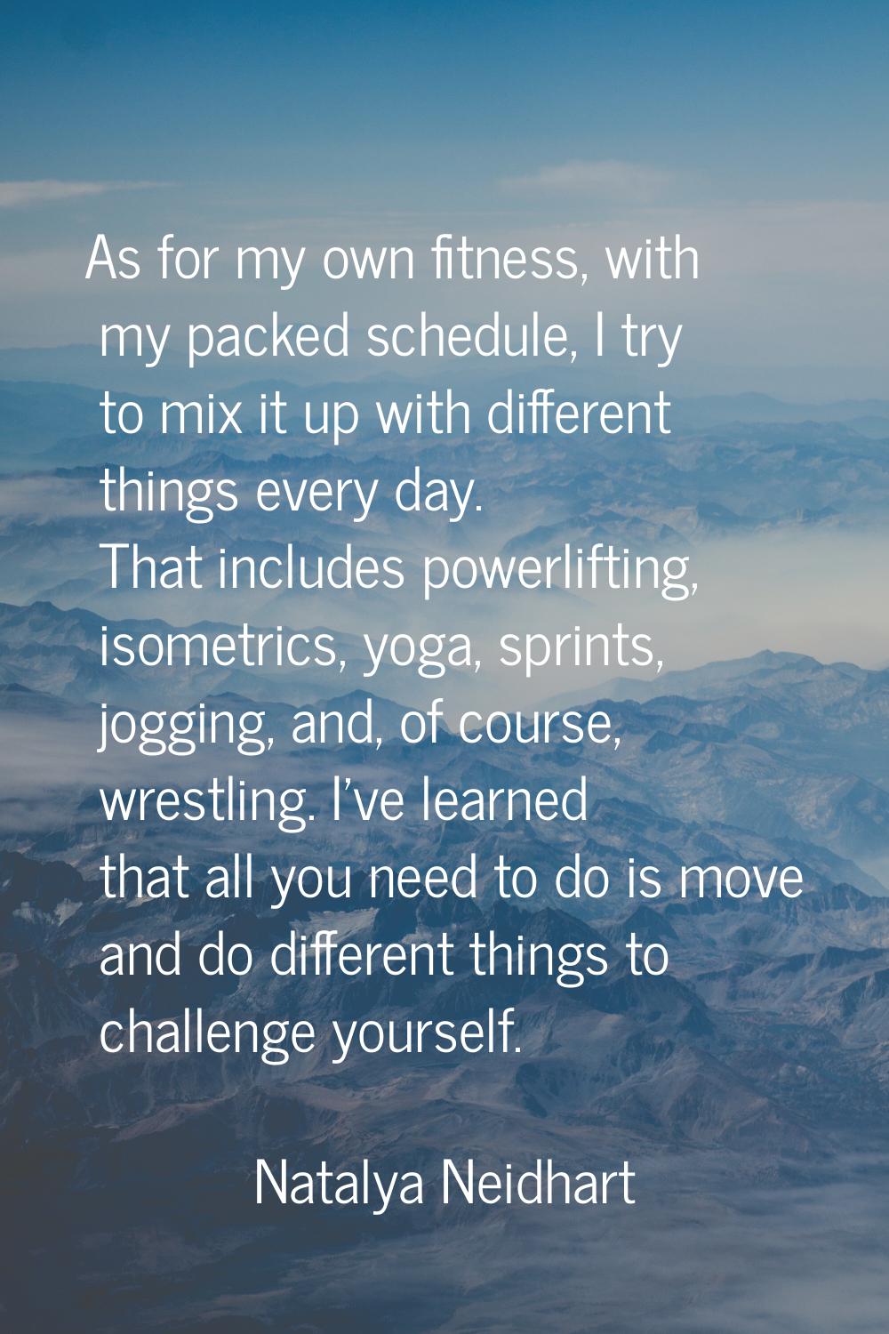As for my own fitness, with my packed schedule, I try to mix it up with different things every day.