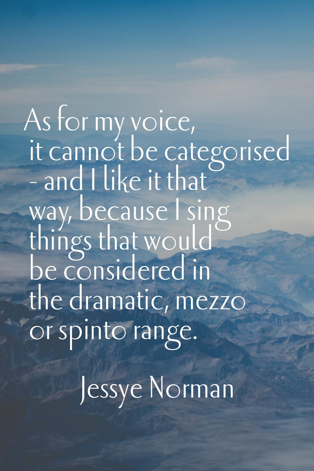 As for my voice, it cannot be categorised - and I like it that way, because I sing things that woul
