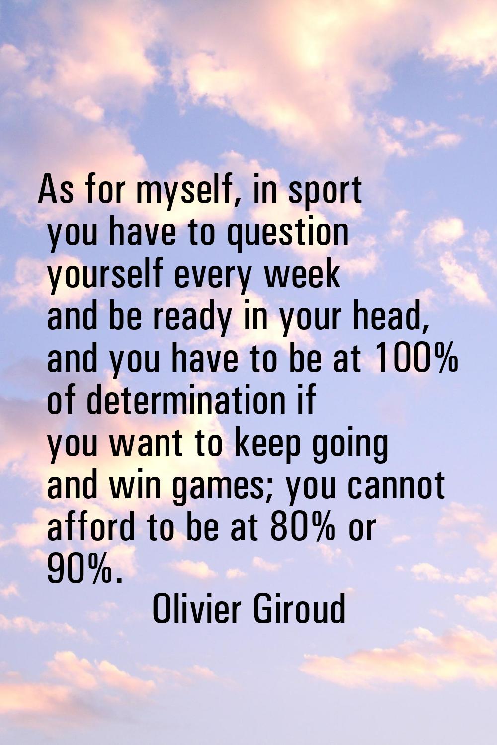 As for myself, in sport you have to question yourself every week and be ready in your head, and you