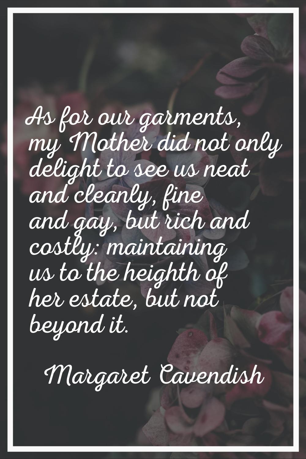 As for our garments, my Mother did not only delight to see us neat and cleanly, fine and gay, but r