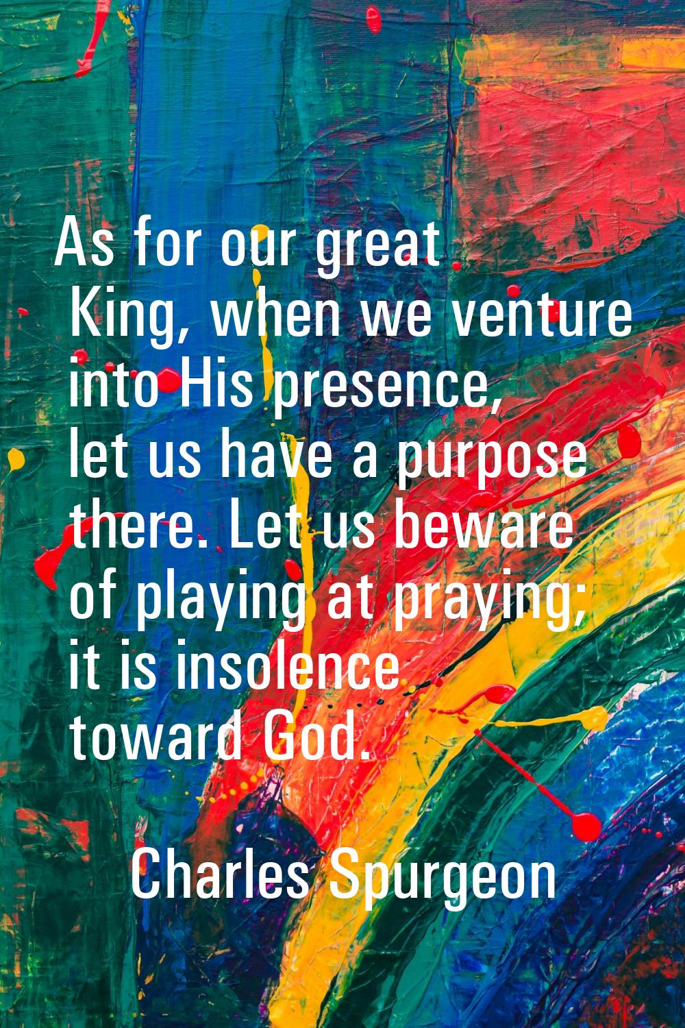 As for our great King, when we venture into His presence, let us have a purpose there. Let us bewar
