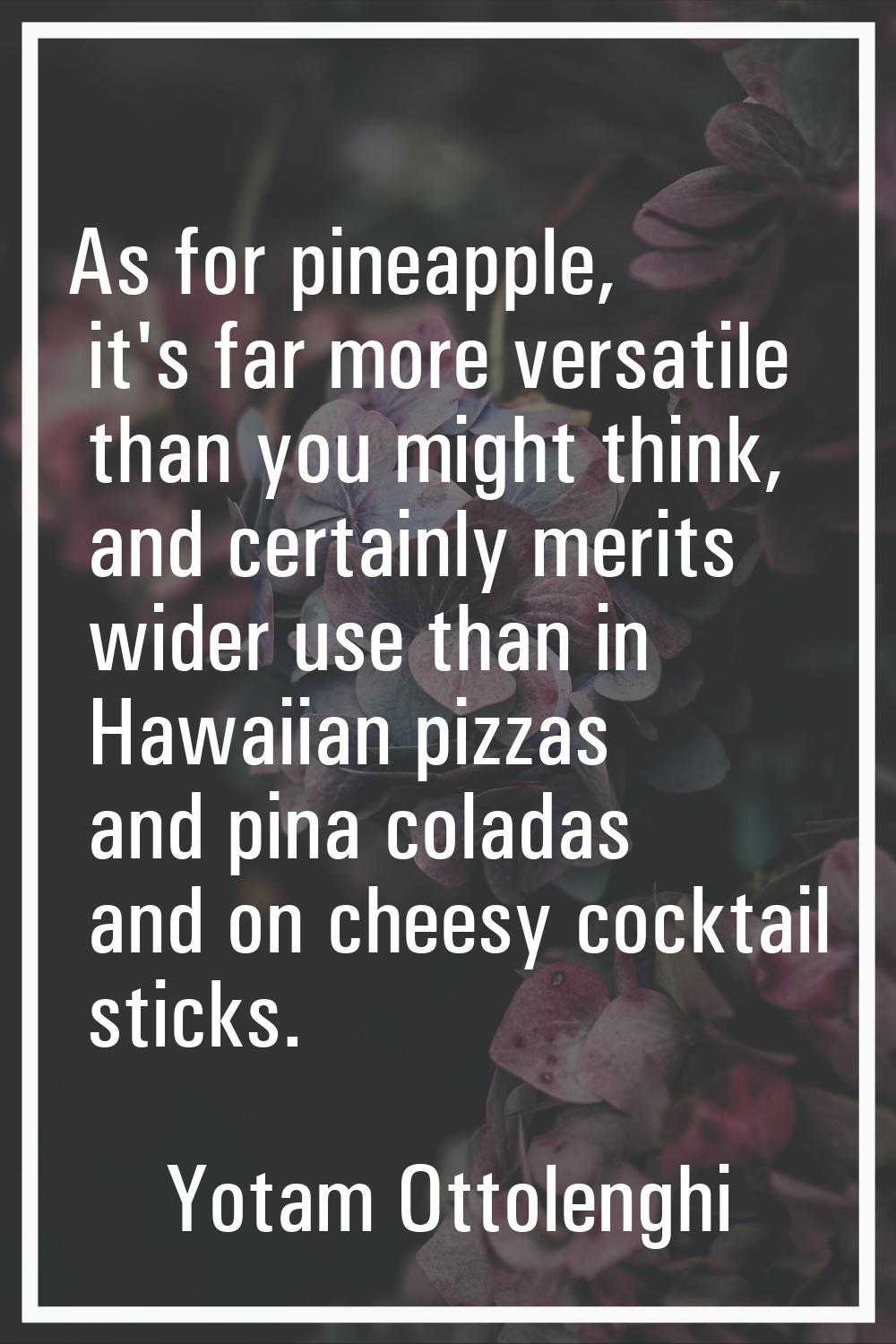 As for pineapple, it's far more versatile than you might think, and certainly merits wider use than