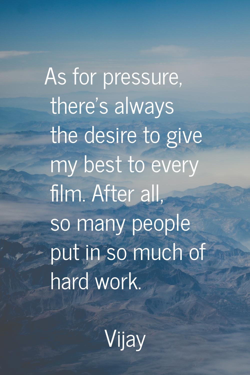 As for pressure, there's always the desire to give my best to every film. After all, so many people