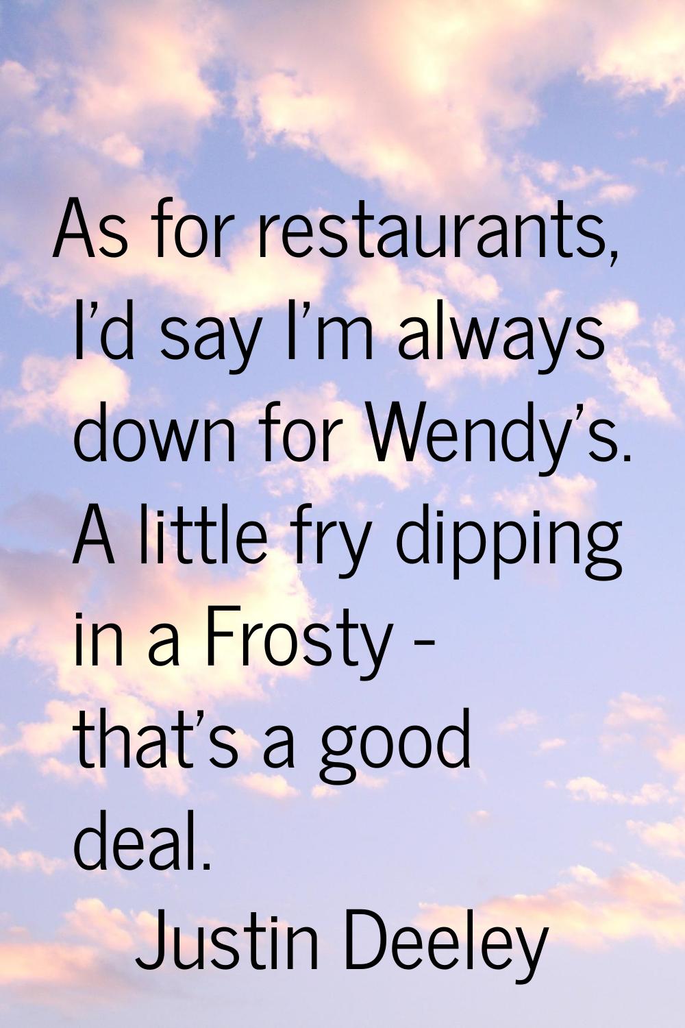 As for restaurants, I'd say I'm always down for Wendy's. A little fry dipping in a Frosty - that's 
