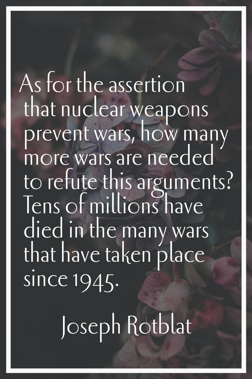 As for the assertion that nuclear weapons prevent wars, how many more wars are needed to refute thi