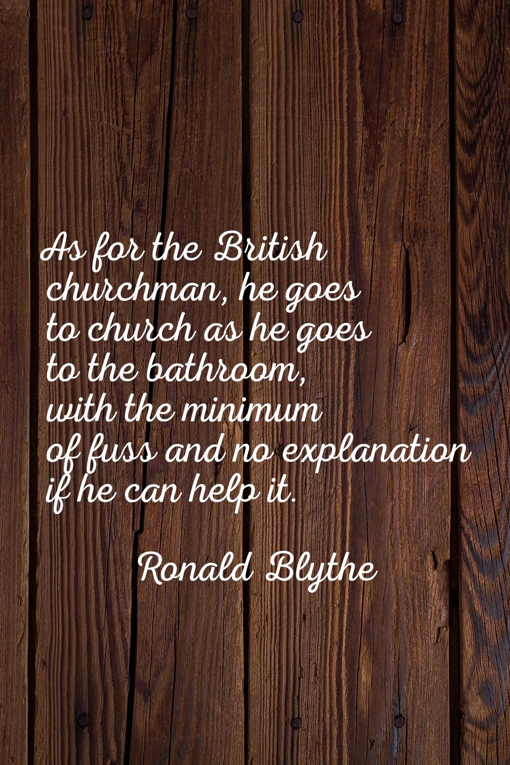 As for the British churchman, he goes to church as he goes to the bathroom, with the minimum of fus