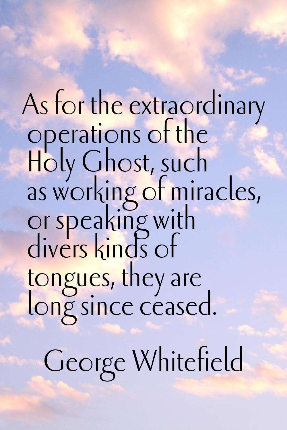 As for the extraordinary operations of the Holy Ghost, such as working of miracles, or speaking wit