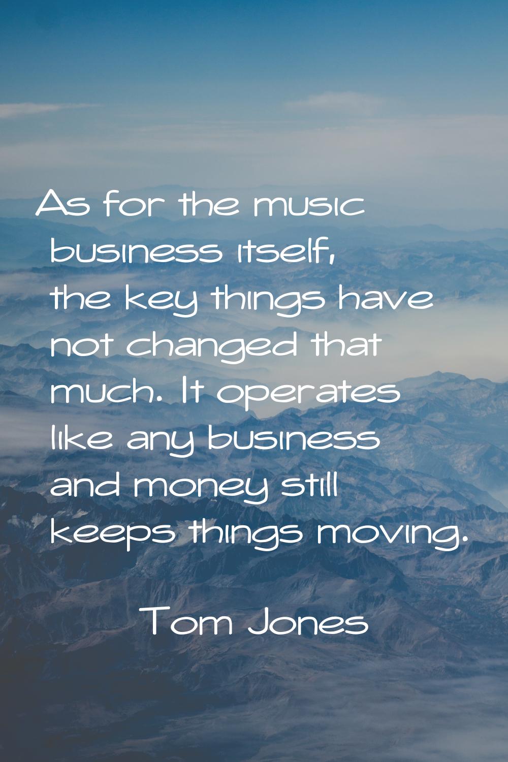 As for the music business itself, the key things have not changed that much. It operates like any b