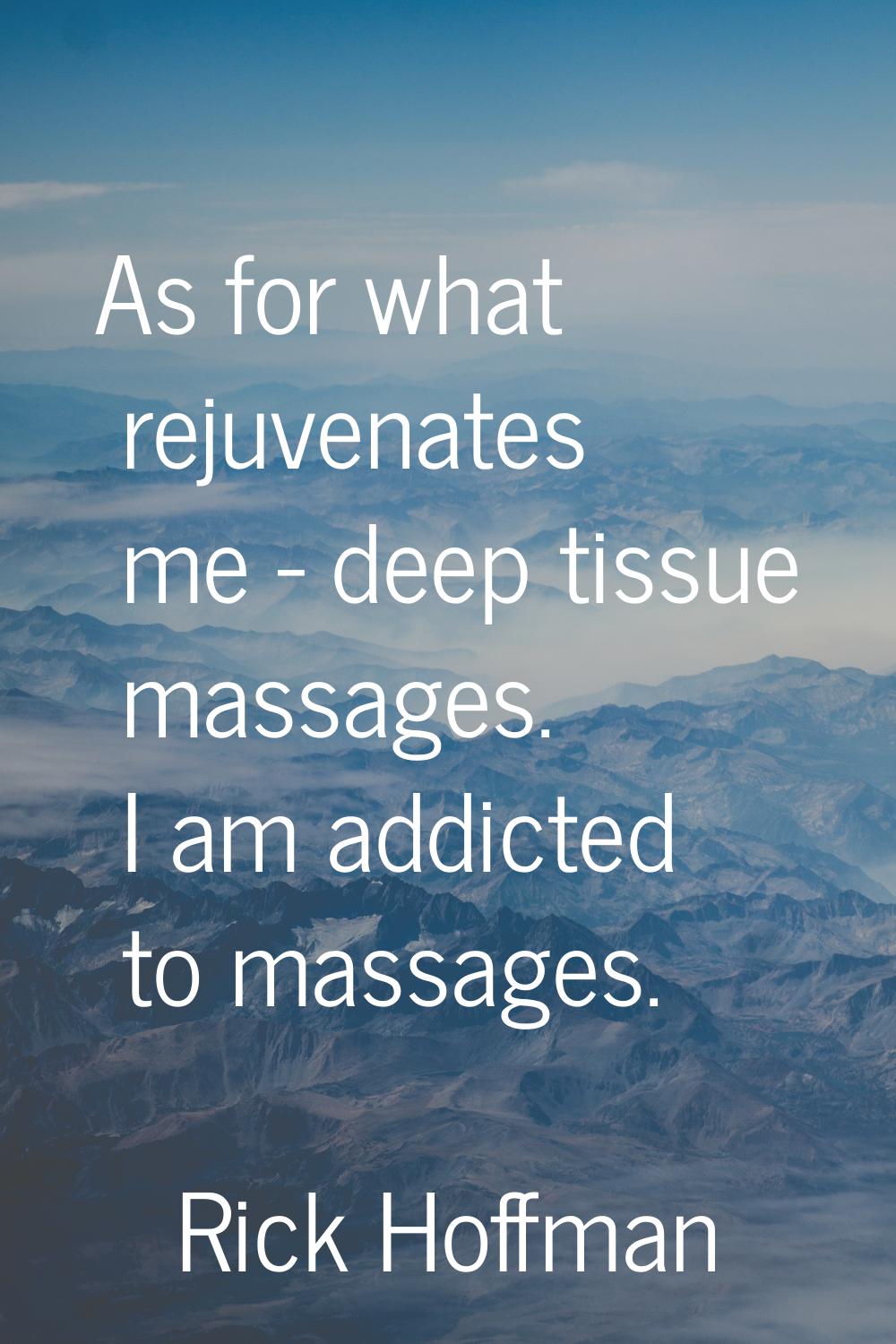 As for what rejuvenates me - deep tissue massages. I am addicted to massages.