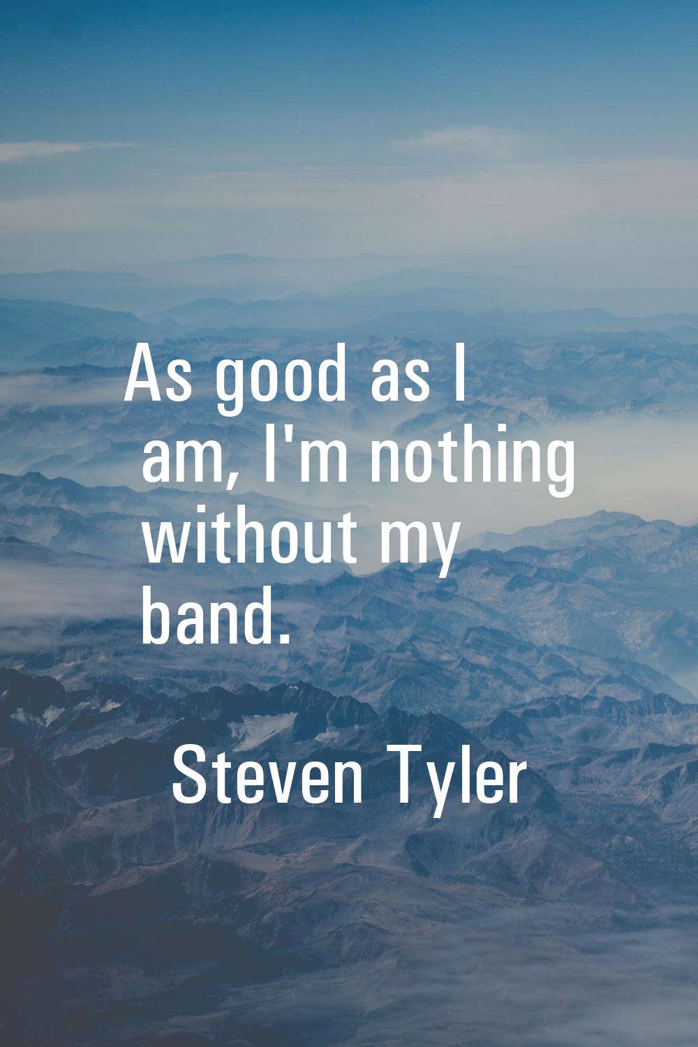 As good as I am, I'm nothing without my band.