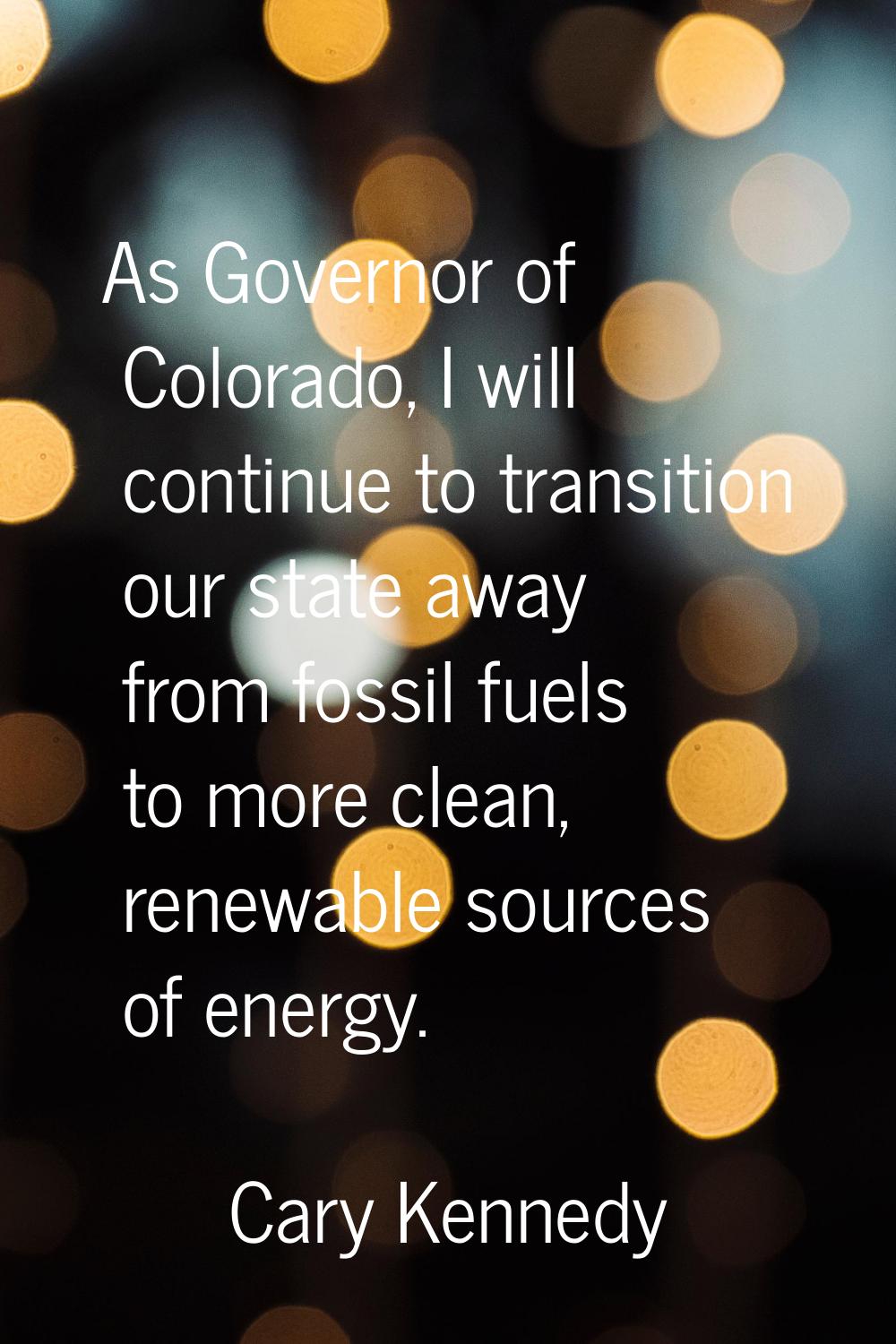 As Governor of Colorado, I will continue to transition our state away from fossil fuels to more cle