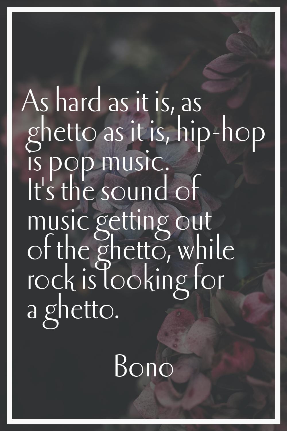 As hard as it is, as ghetto as it is, hip-hop is pop music. It's the sound of music getting out of 