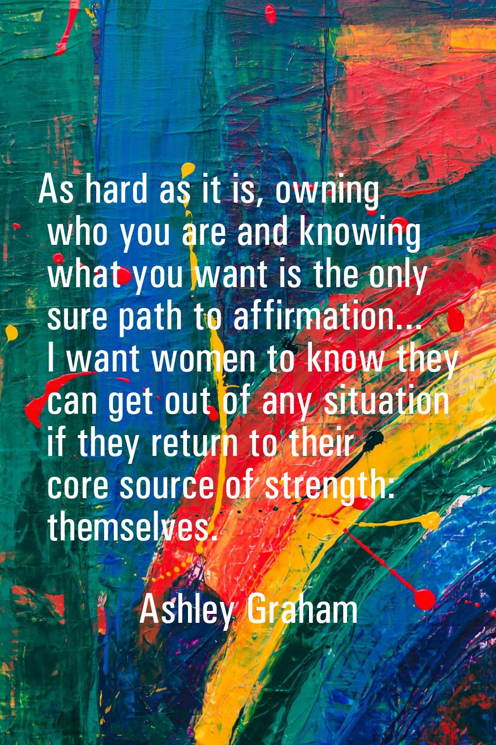 As hard as it is, owning who you are and knowing what you want is the only sure path to affirmation