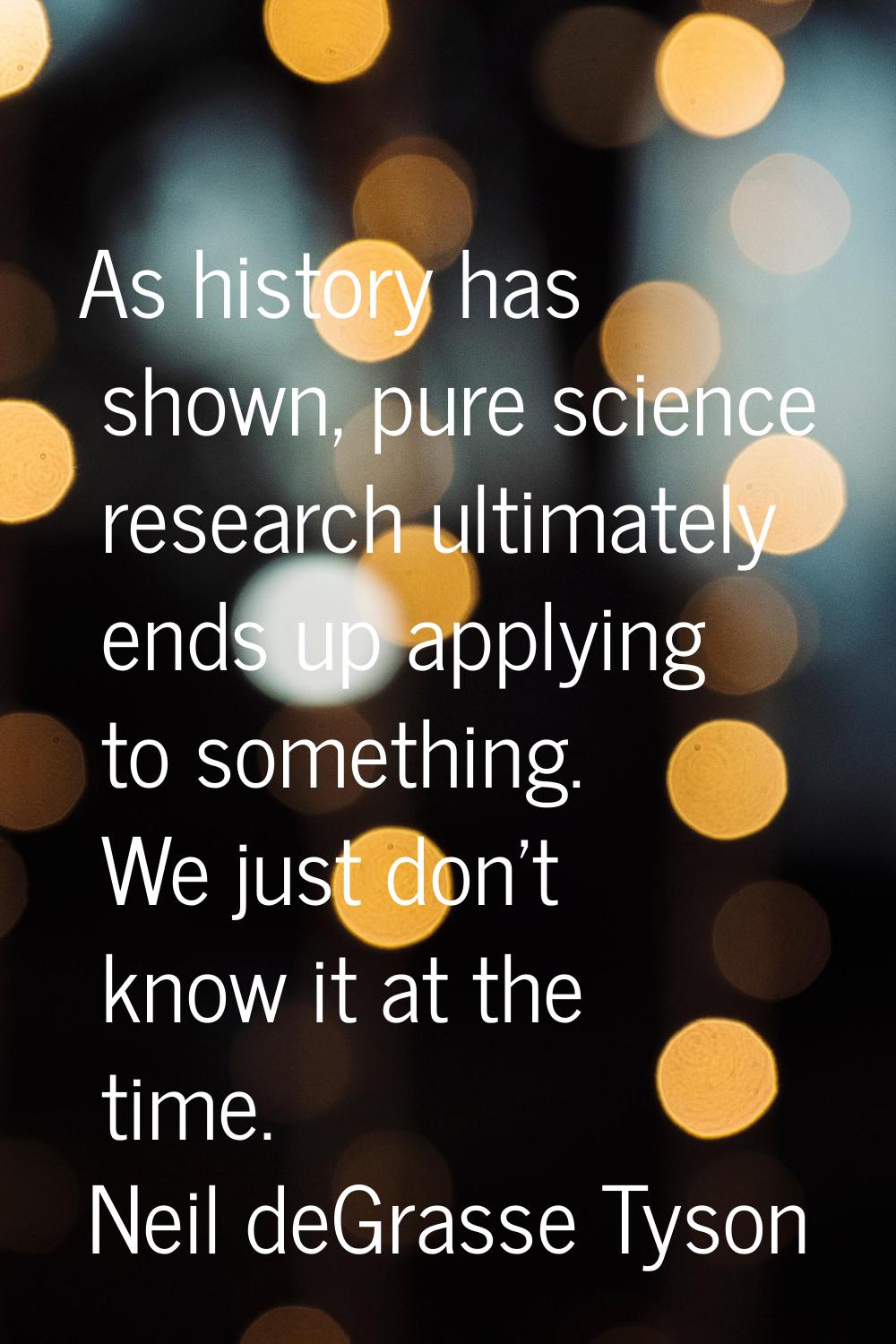 As history has shown, pure science research ultimately ends up applying to something. We just don't
