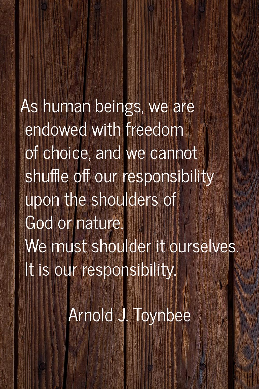 As human beings, we are endowed with freedom of choice, and we cannot shuffle off our responsibilit
