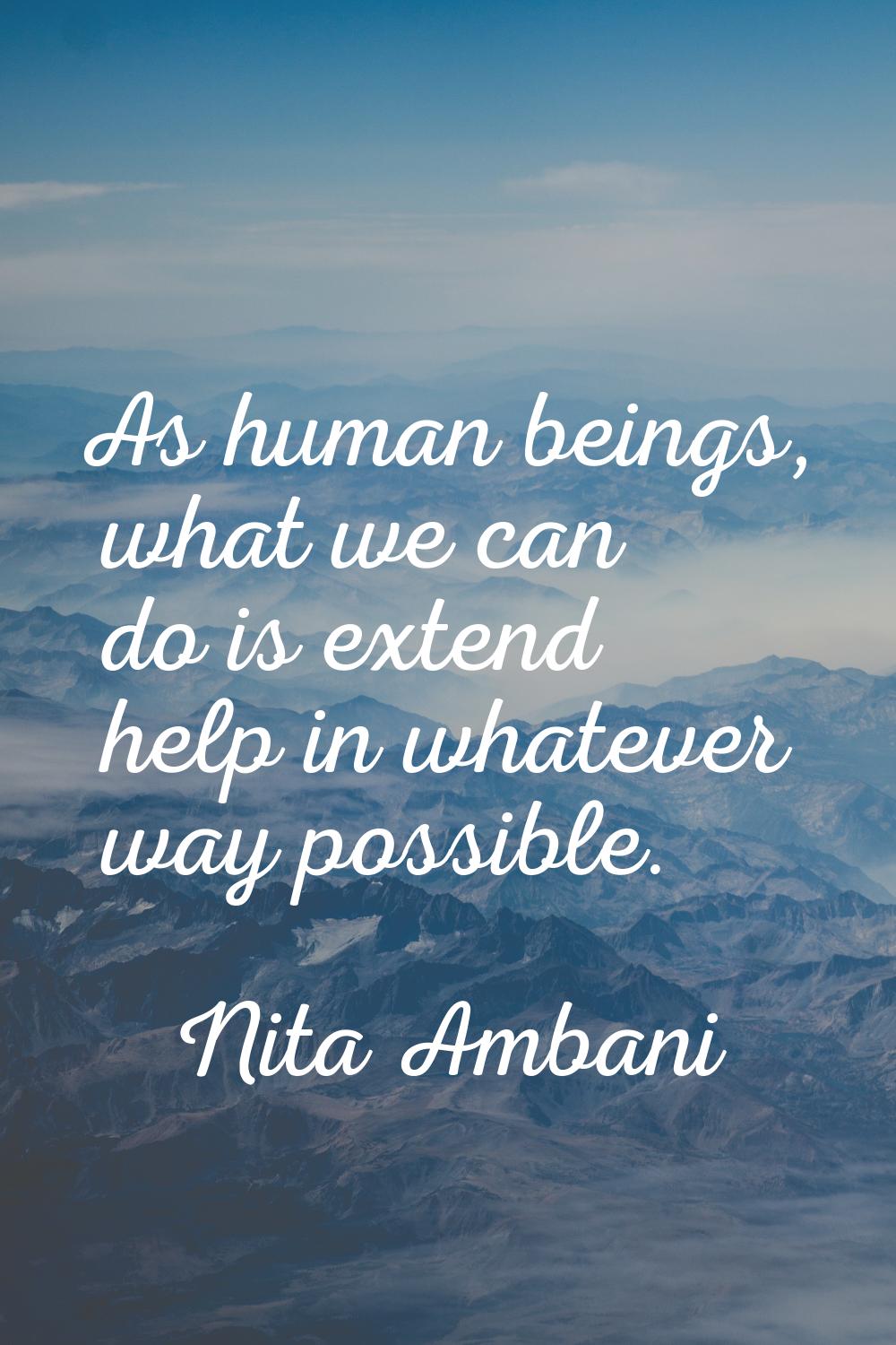 As human beings, what we can do is extend help in whatever way possible.