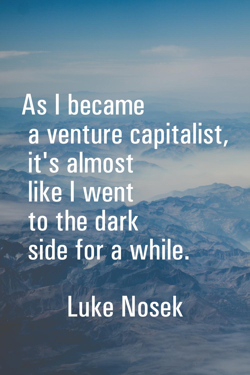 As I became a venture capitalist, it's almost like I went to the dark side for a while.