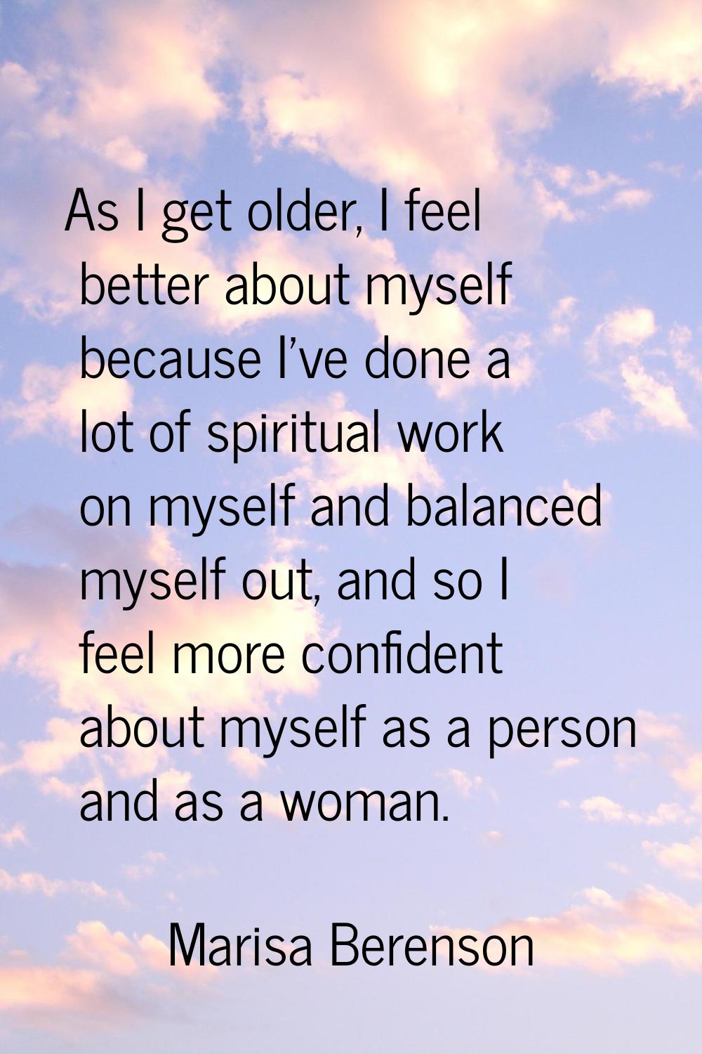 As I get older, I feel better about myself because I've done a lot of spiritual work on myself and 